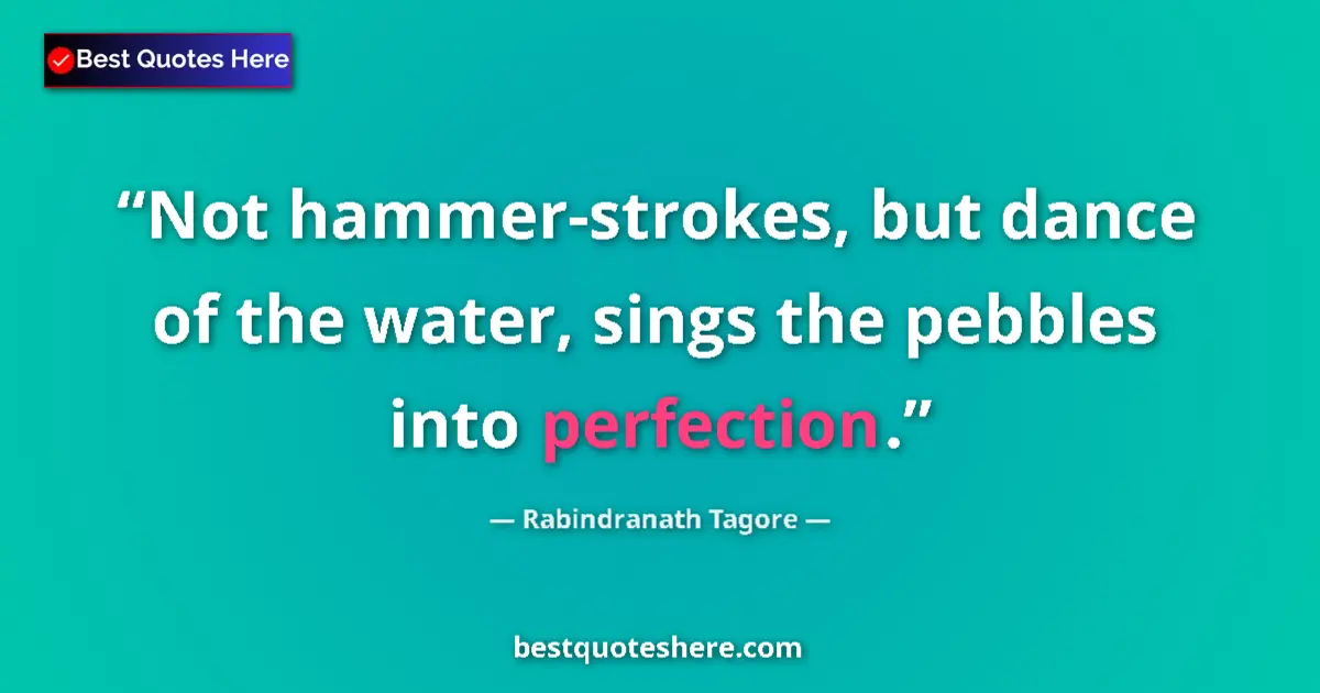 Quote by Rabindranath Tagore: Not hammer-strokes, but dance of the water, sings the pebbles into perfection....