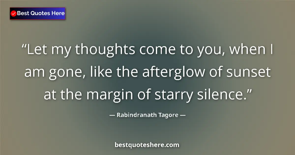Quote by Rabindranath Tagore: Let my thoughts come to you, when I am gone, like the afterglow of sunset at the margin of starry si...