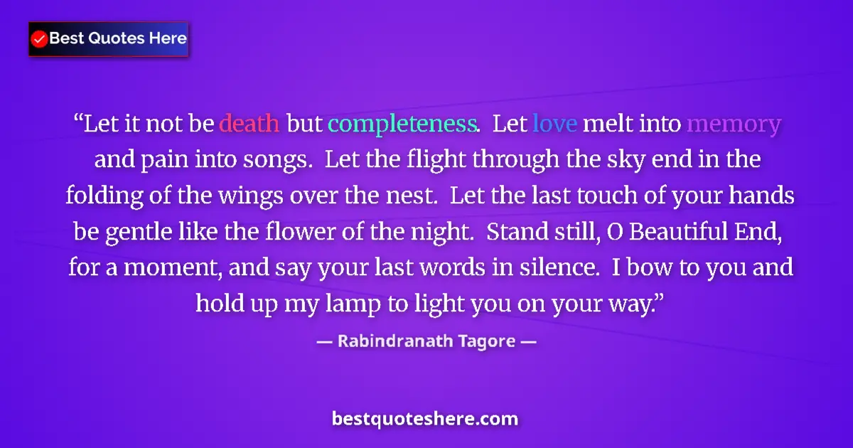 Quote by Rabindranath Tagore: Let it not be death but completeness.  Let love melt into memory and pain into songs.  Let the fligh...