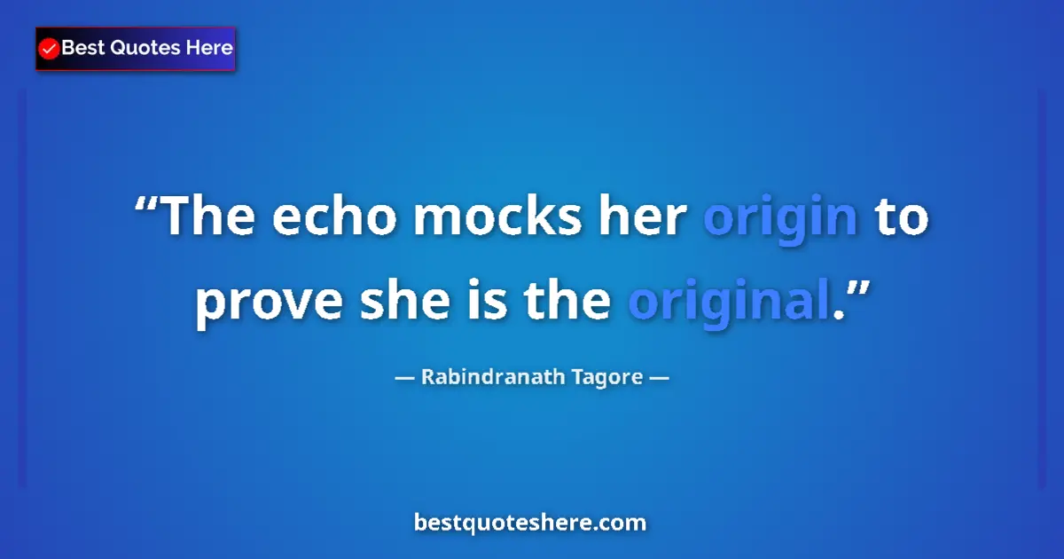Quote by Rabindranath Tagore: The echo mocks her origin to prove she is the original....