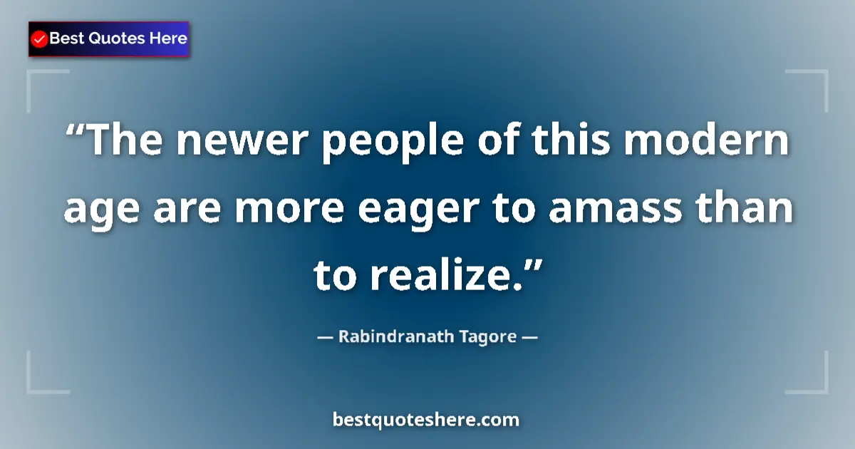 Quote by Rabindranath Tagore: The newer people of this modern age are more eager to amass than to realize....