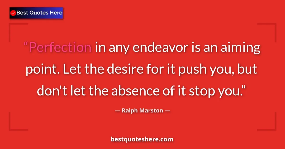 Quote by Ralph Marston: Perfection in any endeavor is an aiming point. Let the desire for it push you, but don't let the abs...