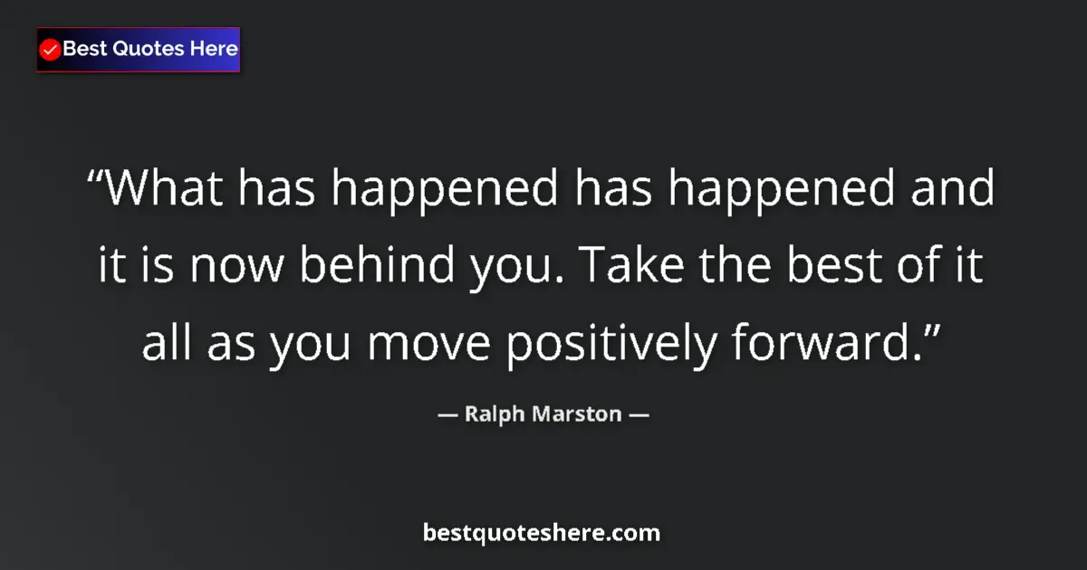 Quote by Ralph Marston: What has happened has happened and it is now behind you. Take the best of it all as you move positiv...