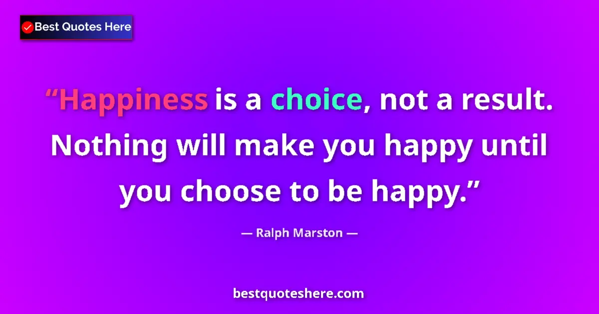 Quote by Ralph Marston: Happiness is a choice, not a result. Nothing will make you happy until you choose to be happy....