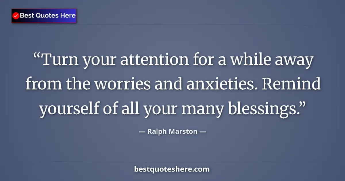 Quote by Ralph Marston: Turn your attention for a while away from the worries and anxieties. Remind yourself of all your man...