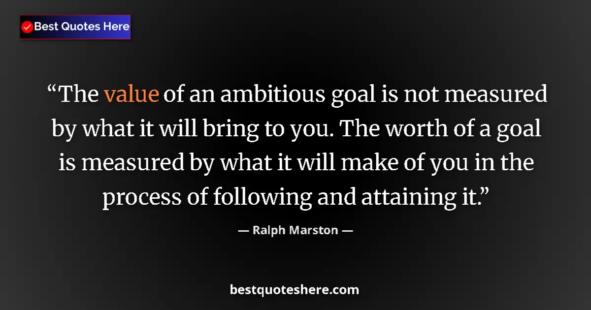 Quote by Ralph Marston: The value of an ambitious goal is not measured by what it will bring to you. The worth of a goal is ...