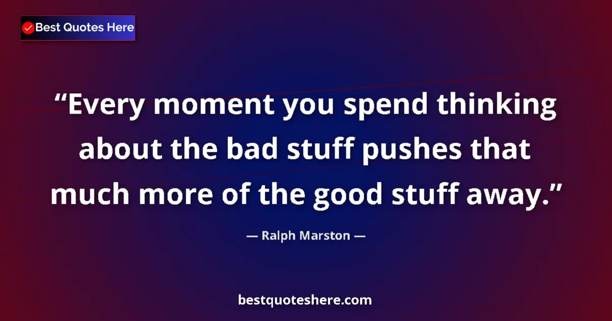 Quote by Ralph Marston: Every moment you spend thinking about the bad stuff pushes that much more of the good stuff away....