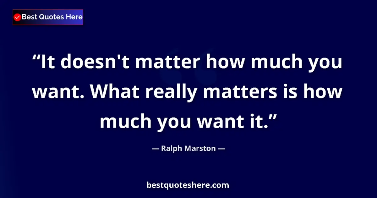 Quote by Ralph Marston: It doesn't matter how much you want. What really matters is how much you want it....