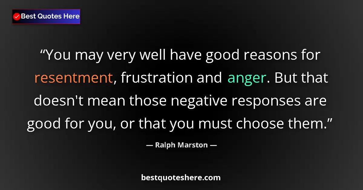 Quote by Ralph Marston: You may very well have good reasons for resentment, frustration and anger. But that doesn't mean tho...