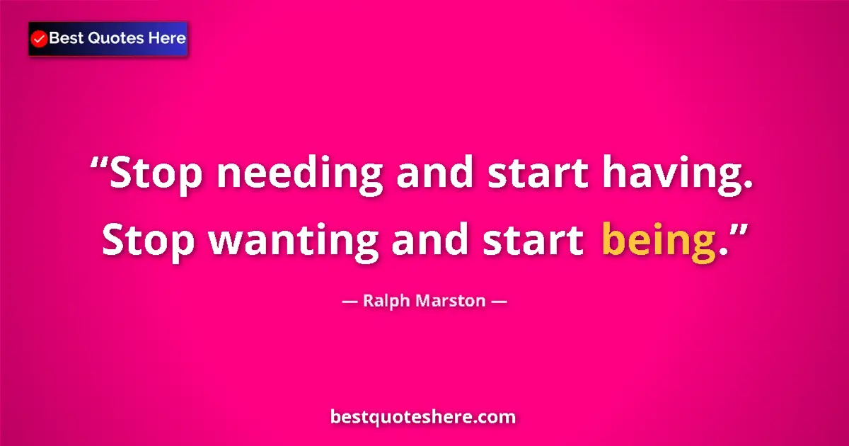 Quote by Ralph Marston: Stop needing and start having. Stop wanting and start being....