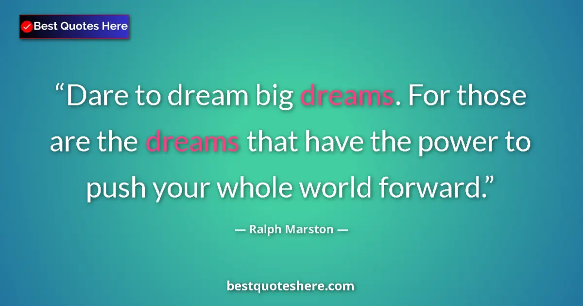 Quote by Ralph Marston: Dare to dream big dreams. For those are the dreams that have the power to push your whole world forw...