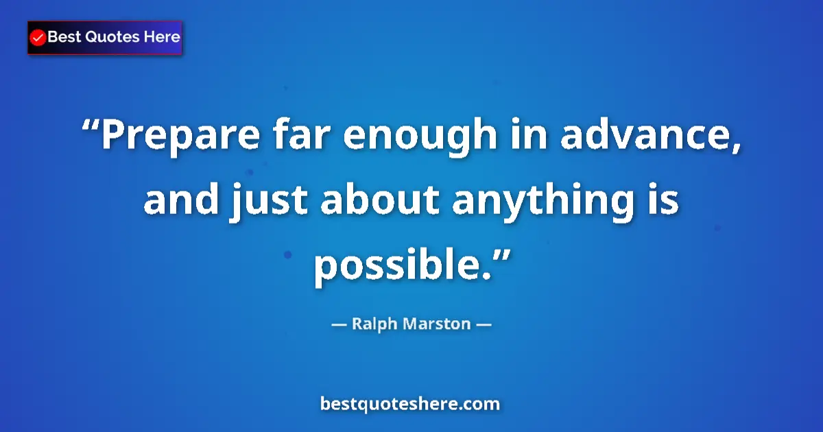 Quote by Ralph Marston: Prepare far enough in advance, and just about anything is possible....