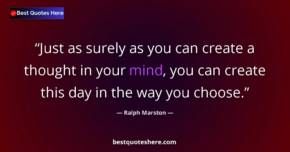 Quote by Ralph Marston: Just as surely as you can create a thought in your mind, you can create this day in the way you choo...