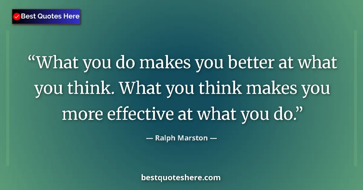 Quote by Ralph Marston: What you do makes you better at what you think. What you think makes you more effective at what you ...