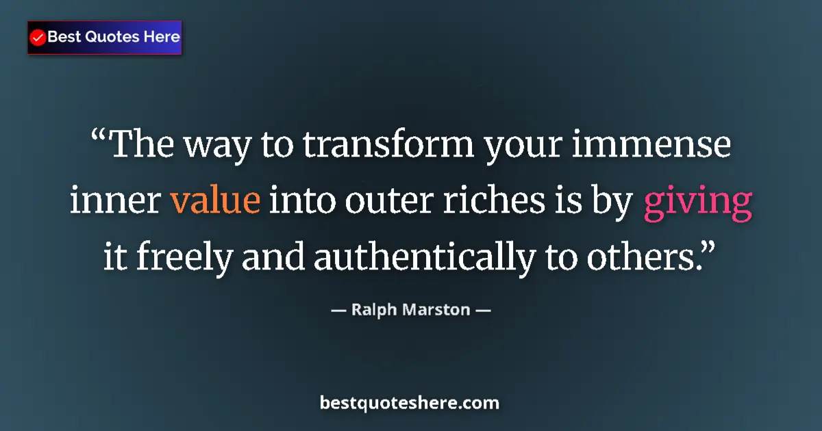 Quote by Ralph Marston: The way to transform your immense inner value into outer riches is by giving it freely and authentic...