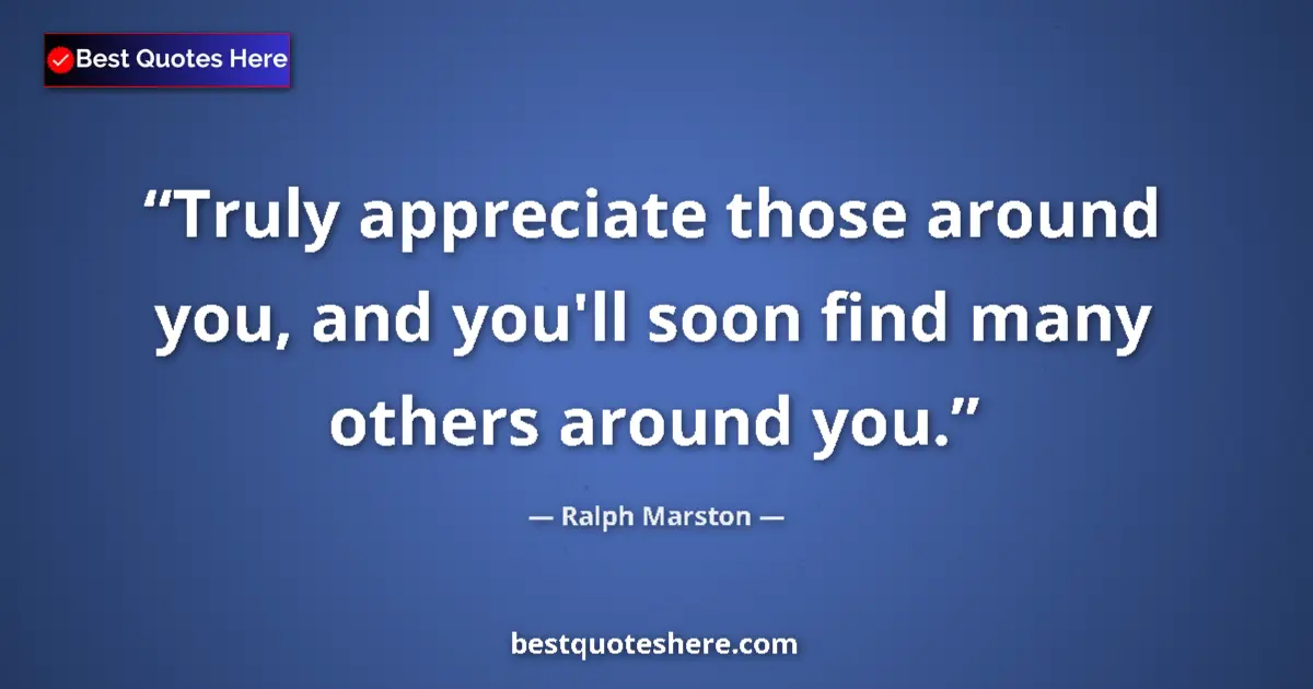 Quote by Ralph Marston: Truly appreciate those around you, and you'll soon find many others around you....