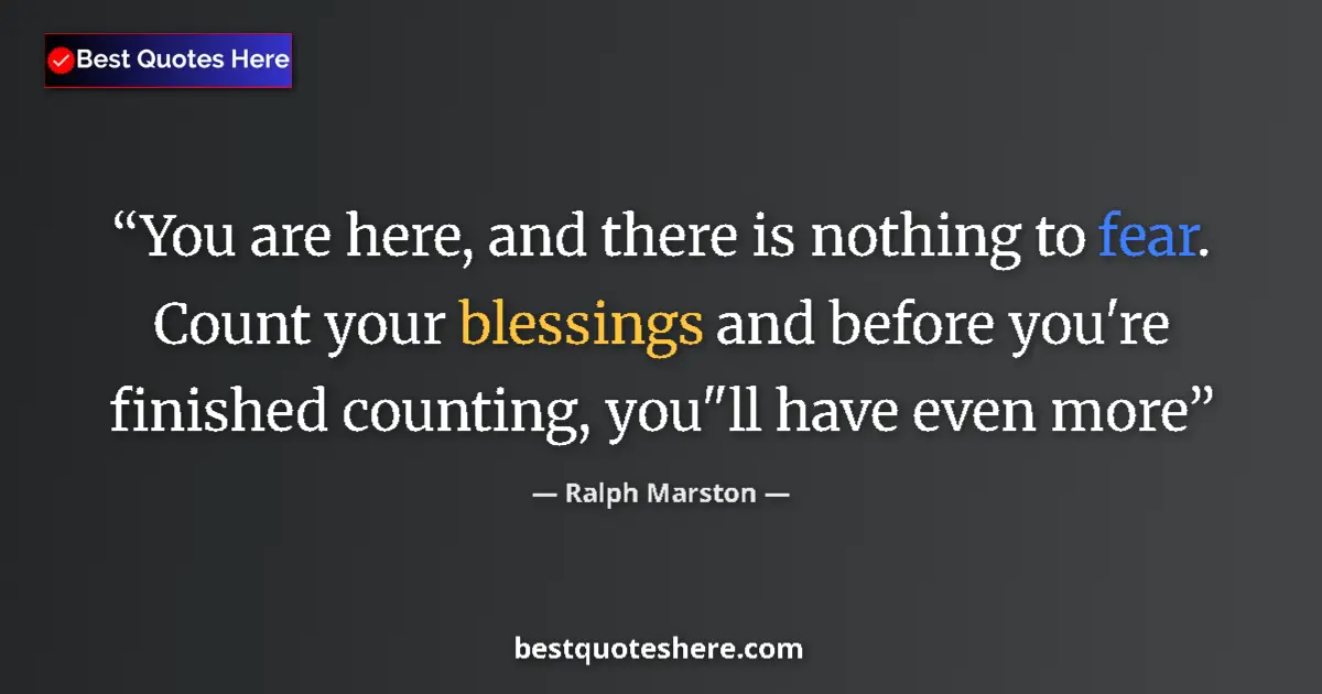Quote by Ralph Marston: You are here, and there is nothing to fear. Count your blessings and before you're finished counting...