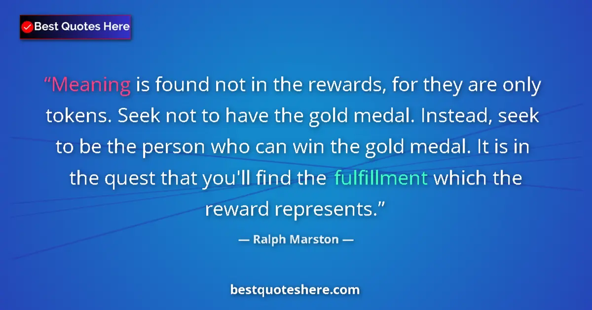 Quote by Ralph Marston: Meaning is found not in the rewards, for they are only tokens. Seek not to have the gold medal. Inst...