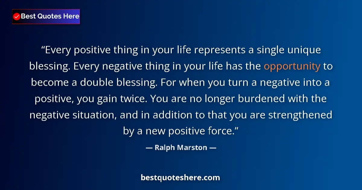 Quote by Ralph Marston: Every positive thing in your life represents a single unique blessing. Every negative thing in your ...