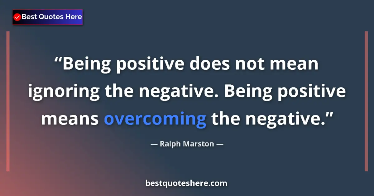 Quote by Ralph Marston: Being positive does not mean ignoring the negative. Being positive means overcoming the negative....