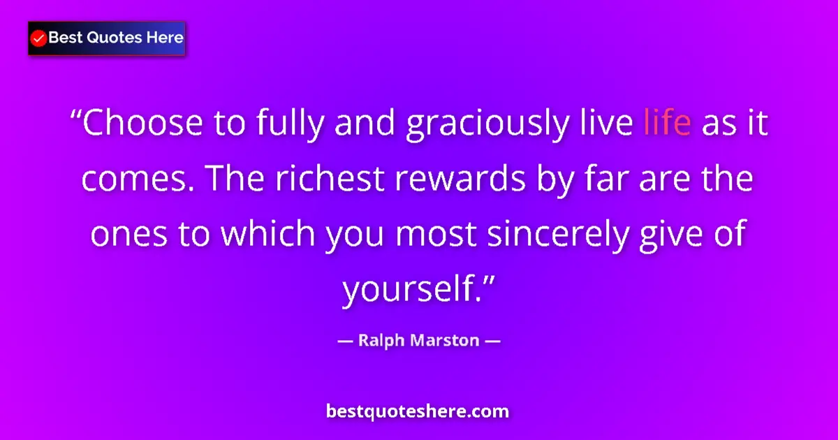 Image for the quote by Ralph Marston: Choose to fully and graciously live life as it comes. The richest rewards by far are the ones to whi...