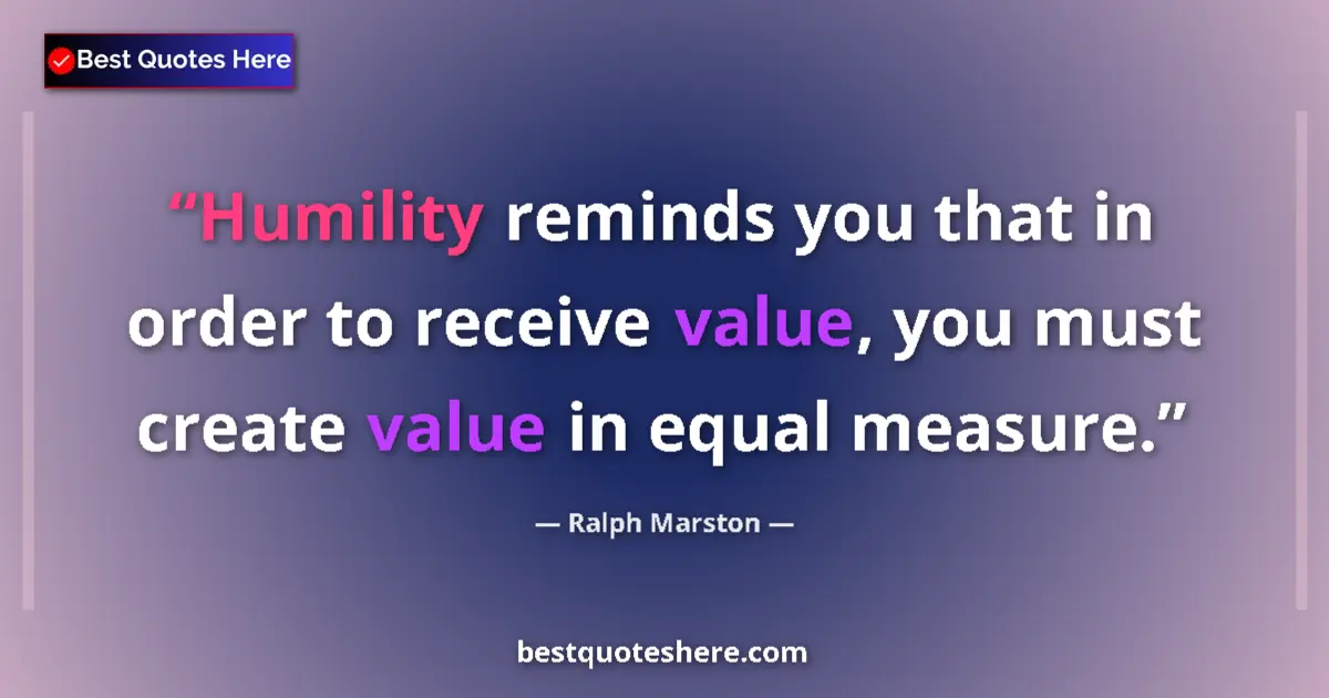 Quote by Ralph Marston: Humility reminds you that in order to receive value, you must create value in equal measure....