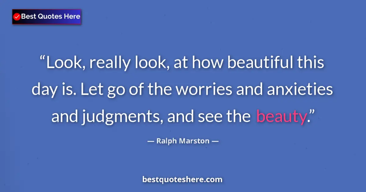 Quote by Ralph Marston: Look, really look, at how beautiful this day is. Let go of the worries and anxieties and judgments, ...