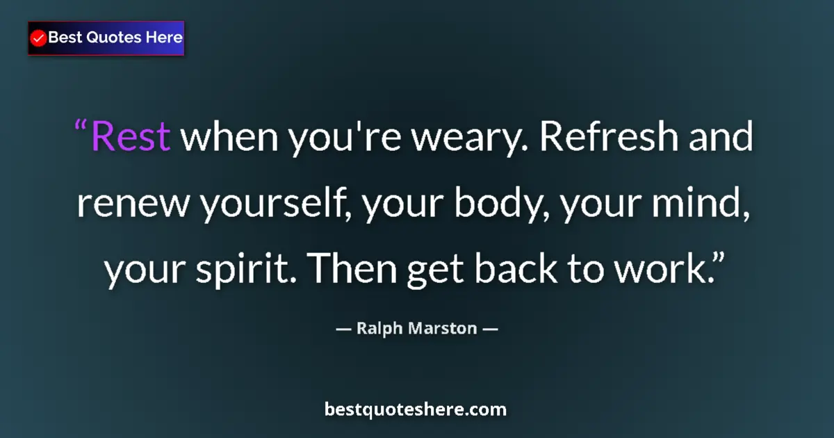 Quote by Ralph Marston: Rest when you're weary. Refresh and renew yourself, your body, your mind, your spirit. Then get back...