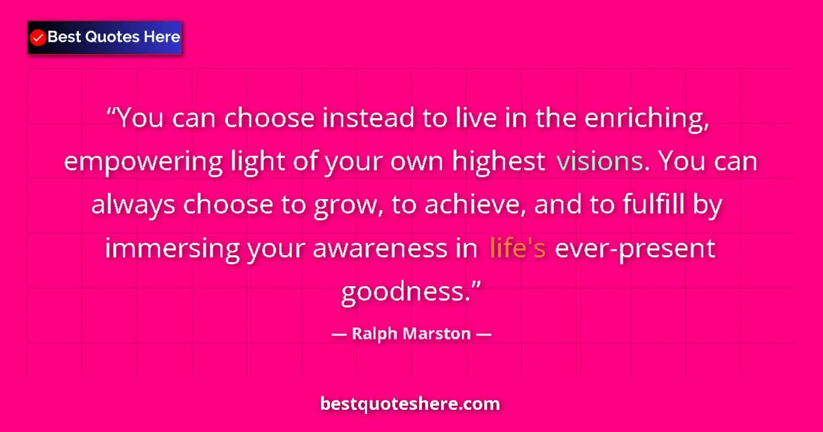 Quote by Ralph Marston: You can choose instead to live in the enriching, empowering light of your own highest visions. You c...