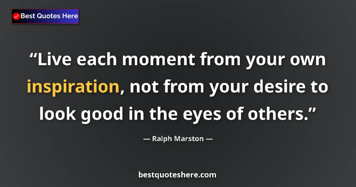 Quote by Ralph Marston: Live each moment from your own inspiration, not fr