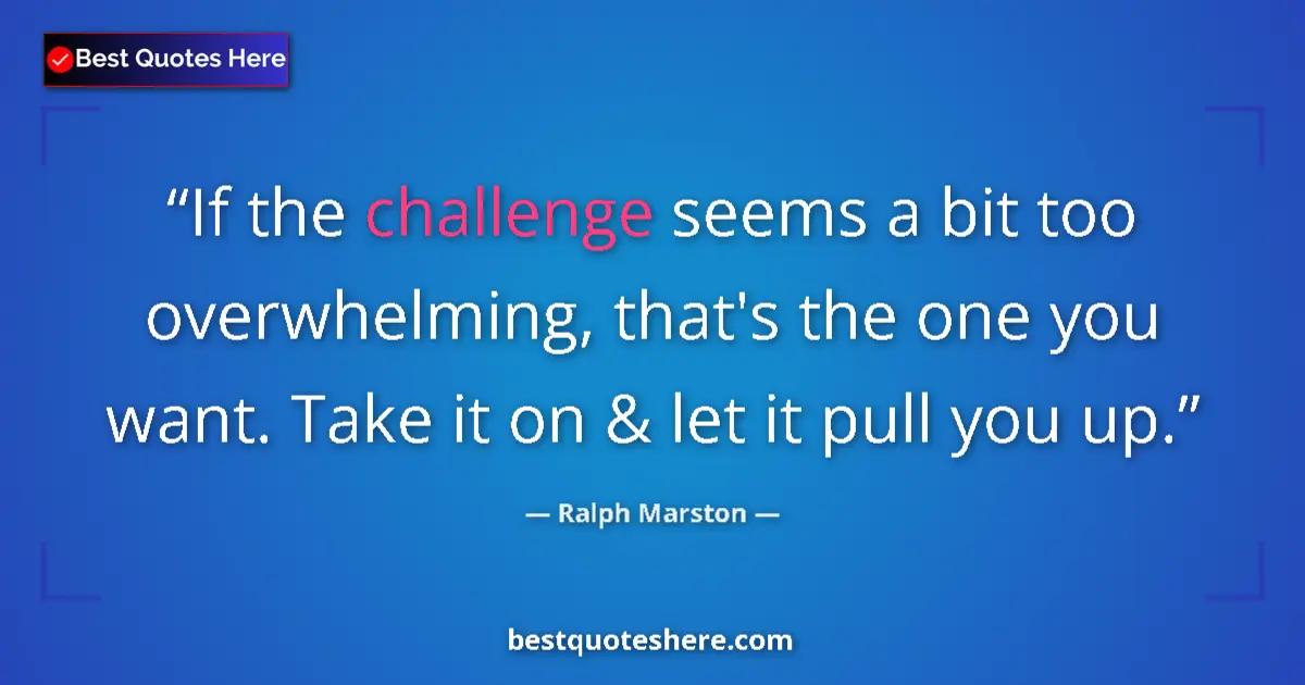 Quote by Ralph Marston: If the challenge seems a bit too overwhelming, that's the one you want. Take it on & let it pull you...