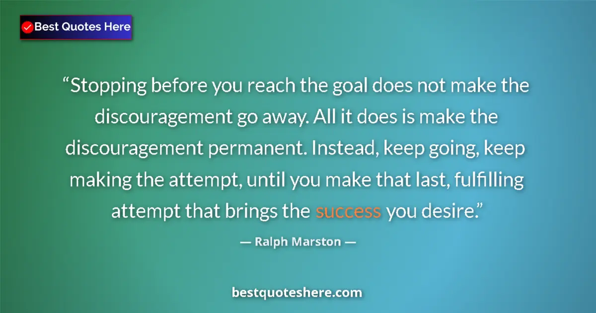Quote by Ralph Marston: Stopping before you reach the goal does not make the discouragement go away. All it does is make the...