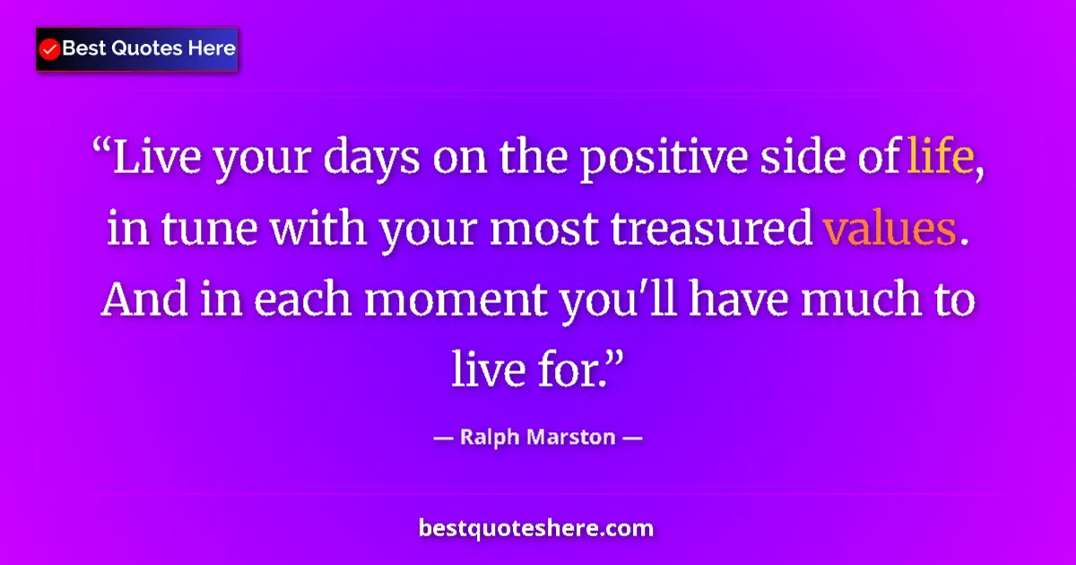 Quote by Ralph Marston: Live your days on the positive side of life, in tune with your most treasured values. And in each mo...