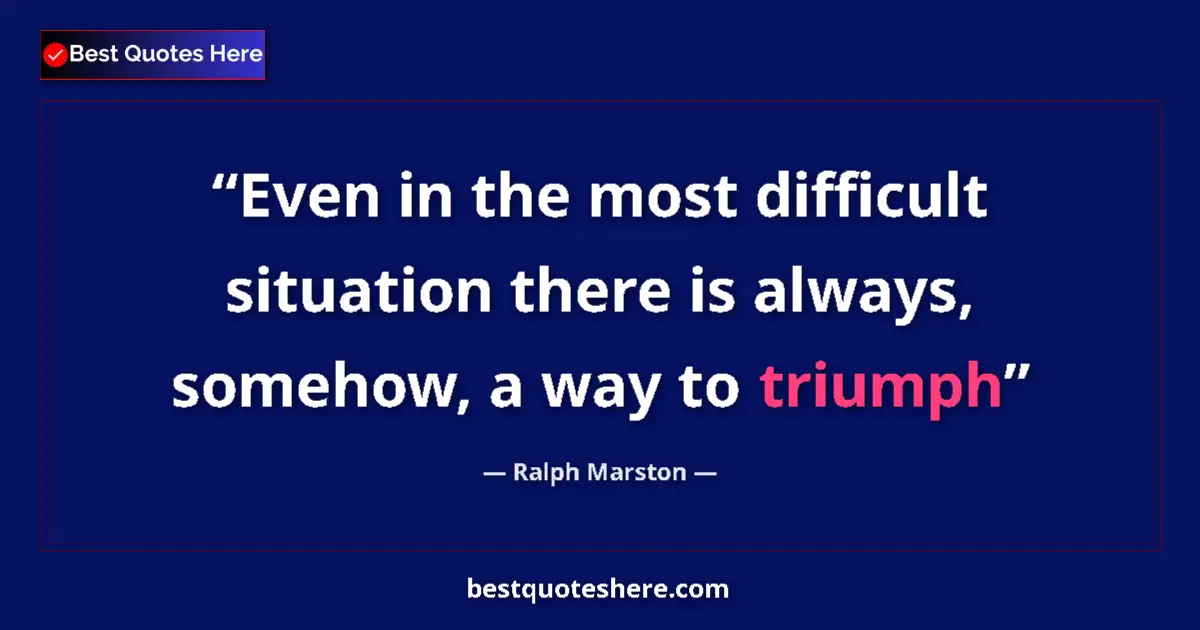 Quote by Ralph Marston: Even in the most difficult situation there is always, somehow, a way to triumph...