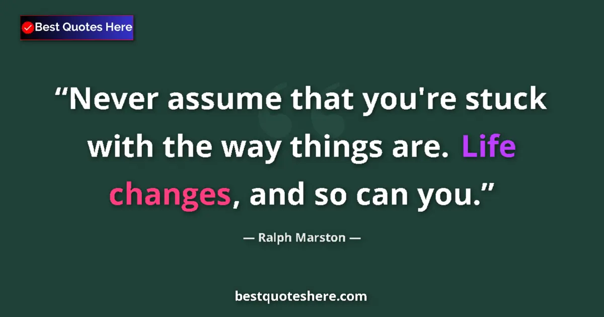 Quote by Ralph Marston: Never assume that you're stuck with the way things are. Life changes, and so can you....
