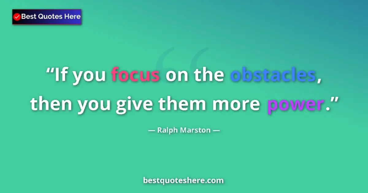 Quote by Ralph Marston: If you focus on the obstacles, then you give them more power....