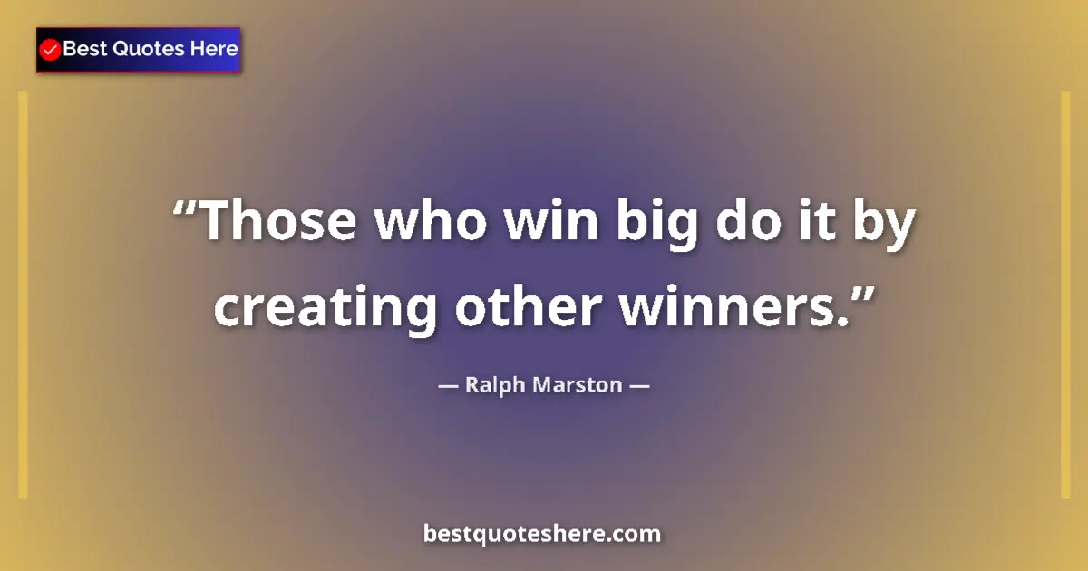 Quote by Ralph Marston: Those who win big do it by creating other winners....