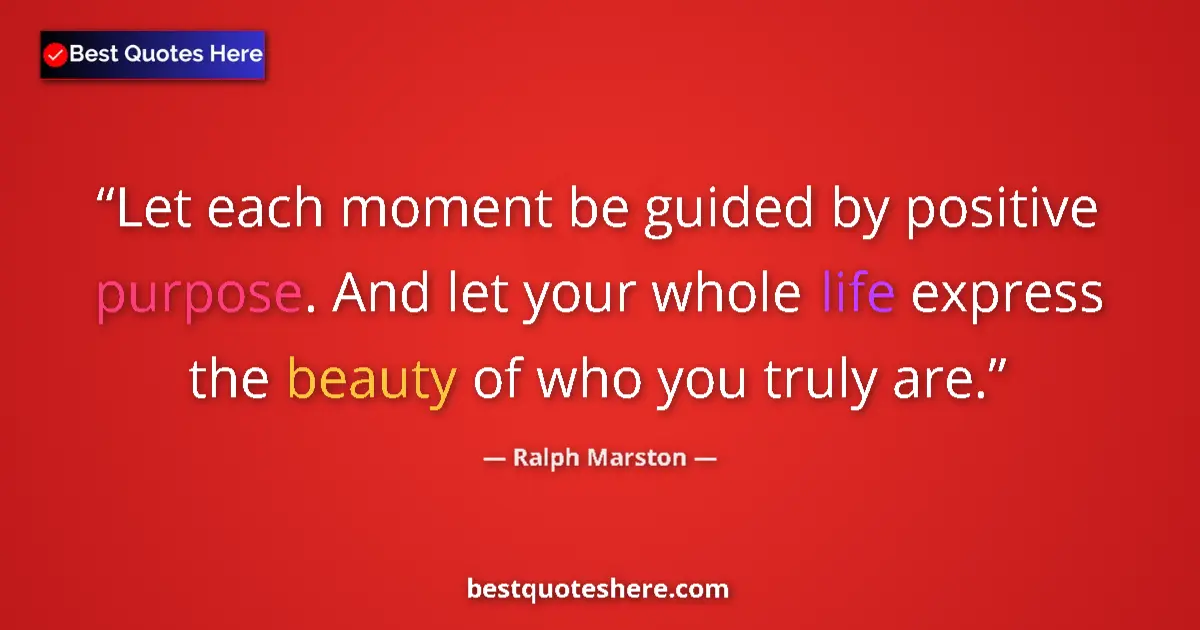 Quote by Ralph Marston: Let each moment be guided by positive purpose. And let your whole life express the beauty of who you...