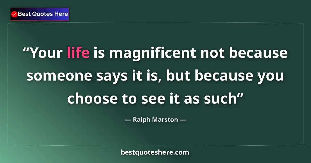 Quote by Ralph Marston: Your life is magnificent not because someone says it is, but because you choose to see it as such...