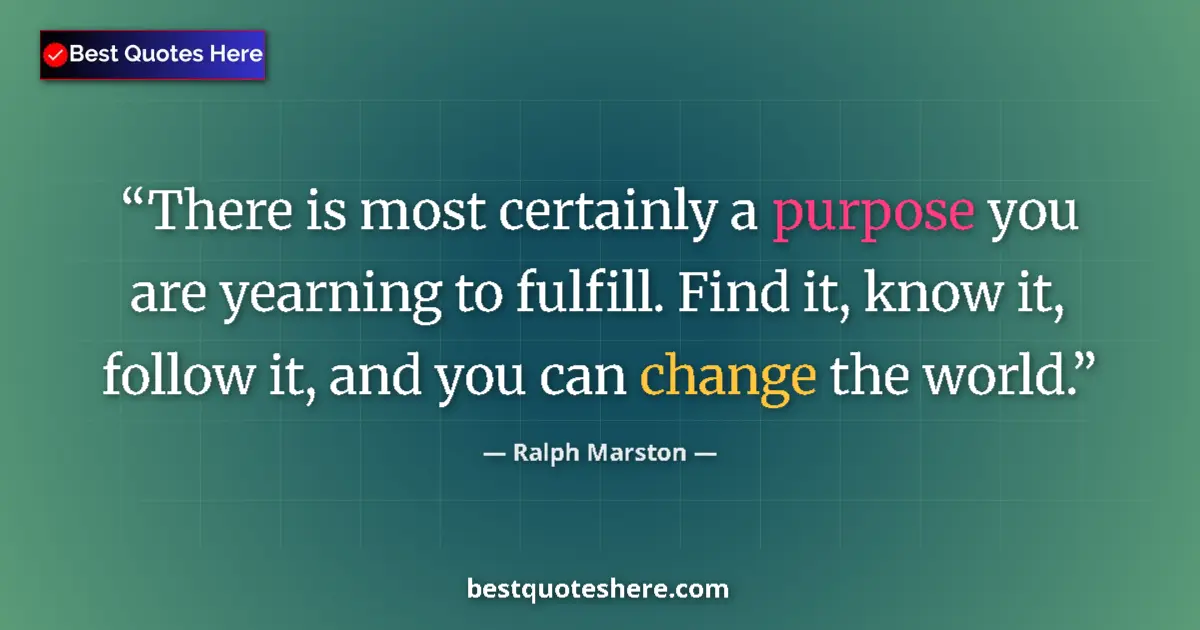 Quote by Ralph Marston: There is most certainly a purpose you are yearning to fulfill. Find it, know it, follow it, and you ...