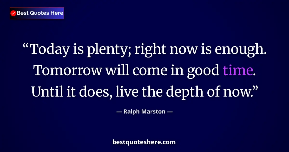 Quote by Ralph Marston: Today is plenty; right now is enough. Tomorrow will come in good time. Until it does, live the depth...