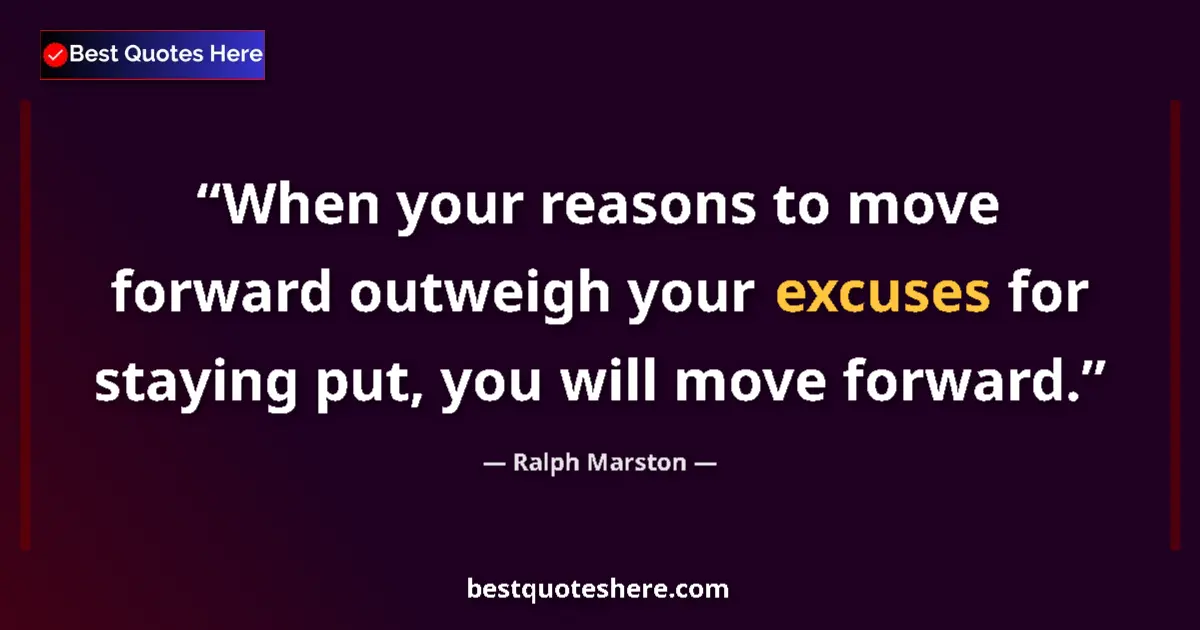 Quote by Ralph Marston: When your reasons to move forward outweigh your excuses for staying put, you will move forward....