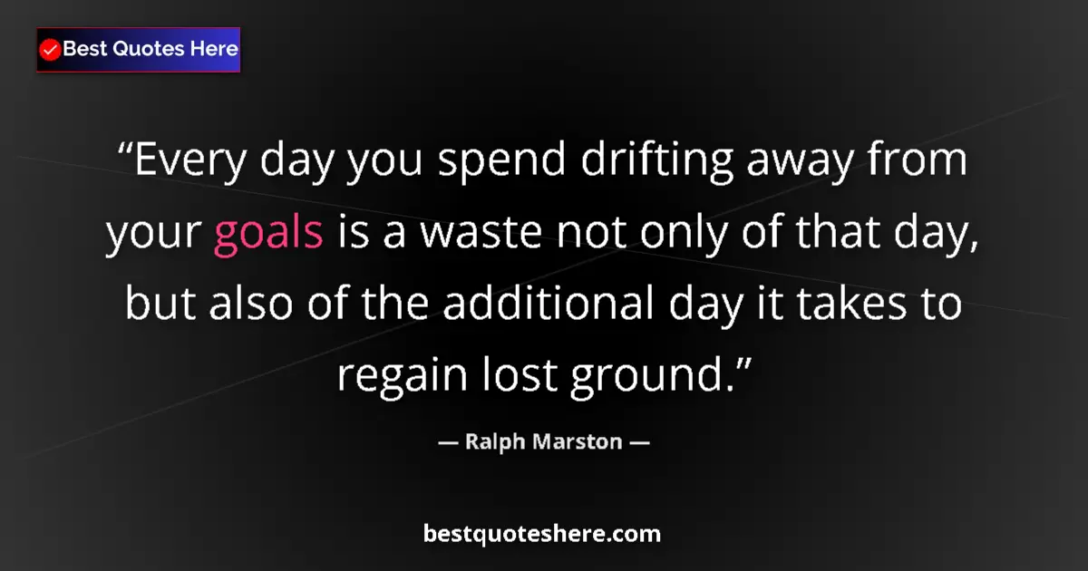 Quote by Ralph Marston: Every day you spend drifting away from your goals is a waste not only of that day, but also of the a...
