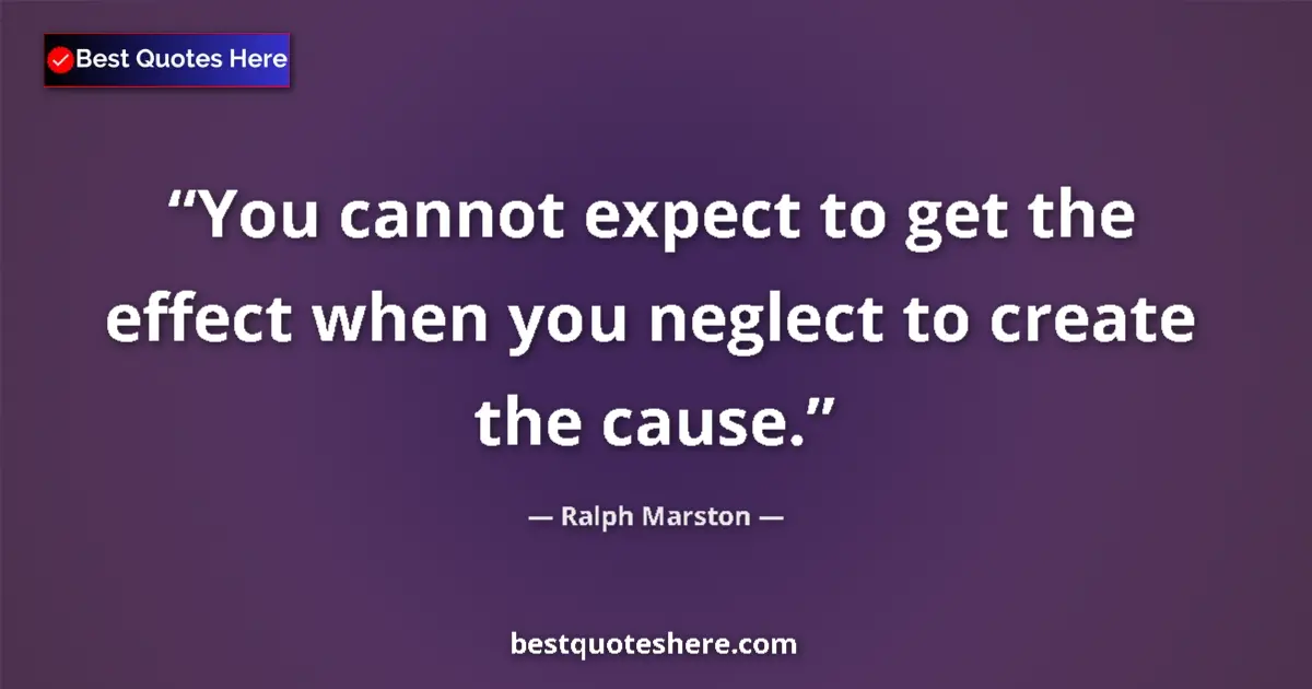 Quote by Ralph Marston: You cannot expect to get the effect when you neglect to create the cause....