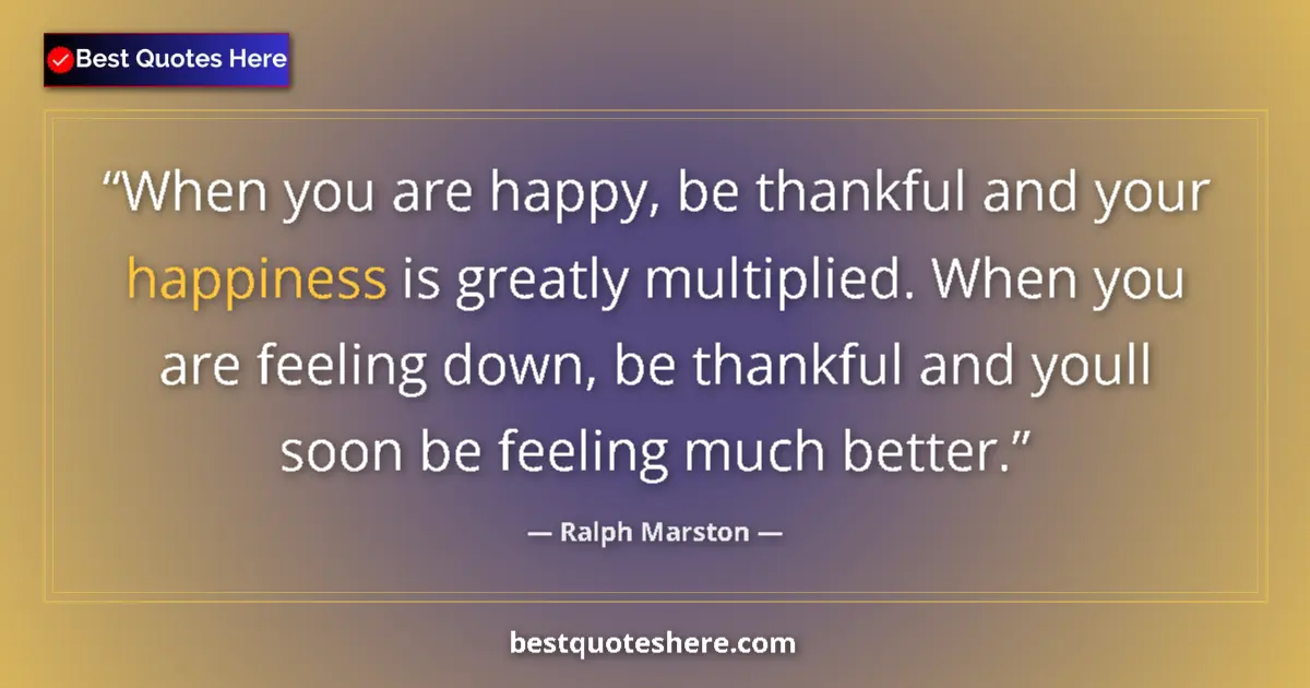 Quote by Ralph Marston: When you are happy, be thankful and your happiness is greatly multiplied. When you are feeling down,...