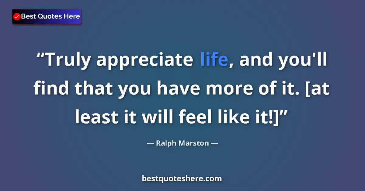 Quote by Ralph Marston: Truly appreciate life, and you'll find that you have more of it. [at least it will feel like it!]...