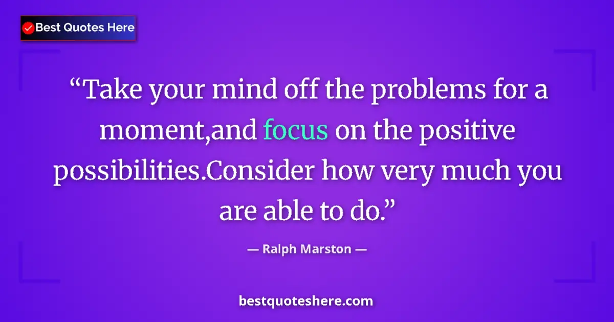 Quote by Ralph Marston: Take your mind off the problems for a moment,and focus on the positive possibilities.Consider how ve...