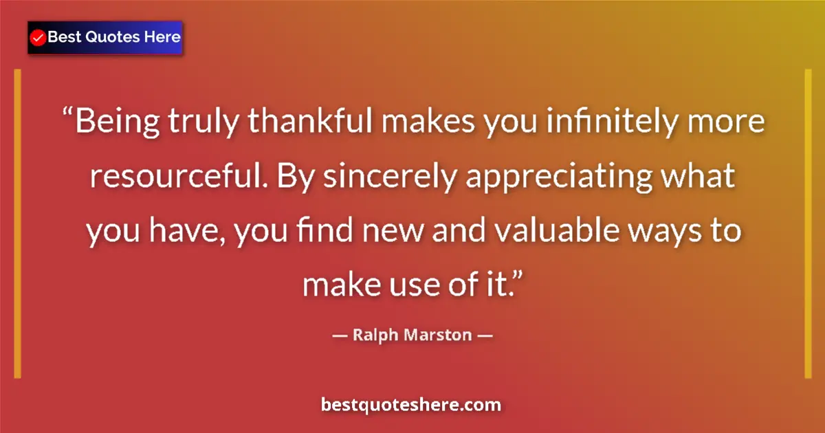 Quote by Ralph Marston: Being truly thankful makes you infinitely more resourceful. By sincerely appreciating what you have,...
