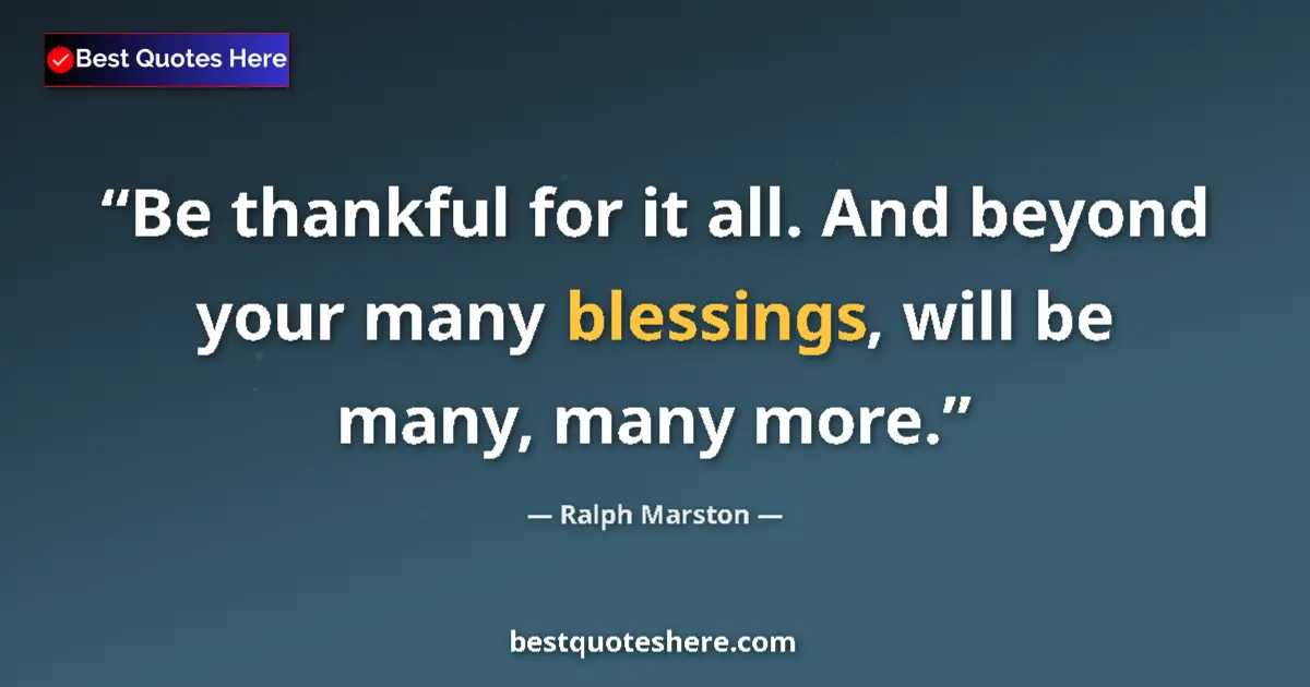 Quote by Ralph Marston: Be thankful for it all. And beyond your many blessings, will be many, many more....