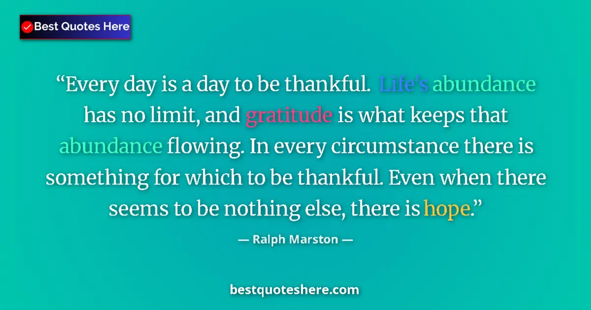 Quote by Ralph Marston: Every day is a day to be thankful. Life's abundance has no limit, and gratitude is what keeps that a...